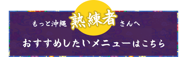 もっと沖縄熟練者さんへおすすめしたいメニューはこちら